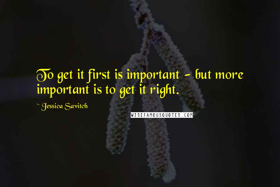 Jessica Savitch Quotes: To get it first is important - but more important is to get it right.
