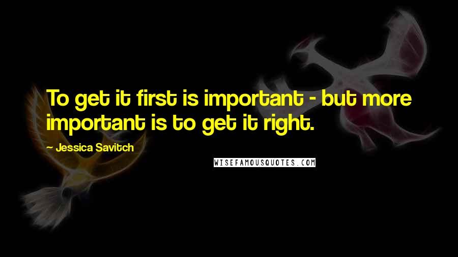 Jessica Savitch Quotes: To get it first is important - but more important is to get it right.