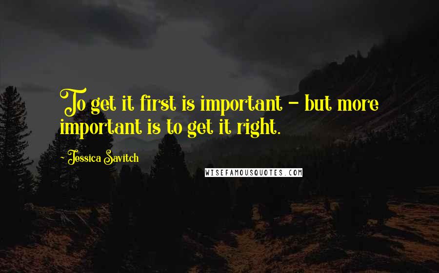 Jessica Savitch Quotes: To get it first is important - but more important is to get it right.