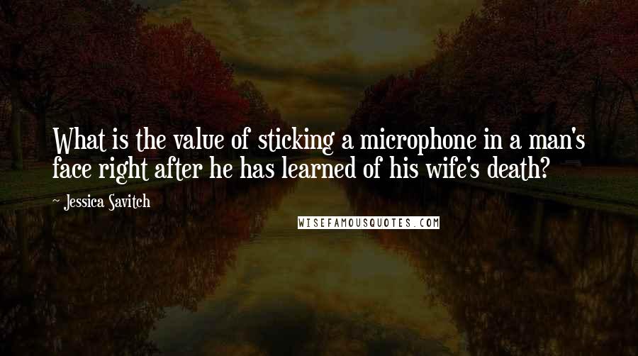 Jessica Savitch Quotes: What is the value of sticking a microphone in a man's face right after he has learned of his wife's death?