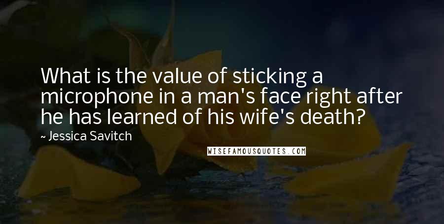 Jessica Savitch Quotes: What is the value of sticking a microphone in a man's face right after he has learned of his wife's death?