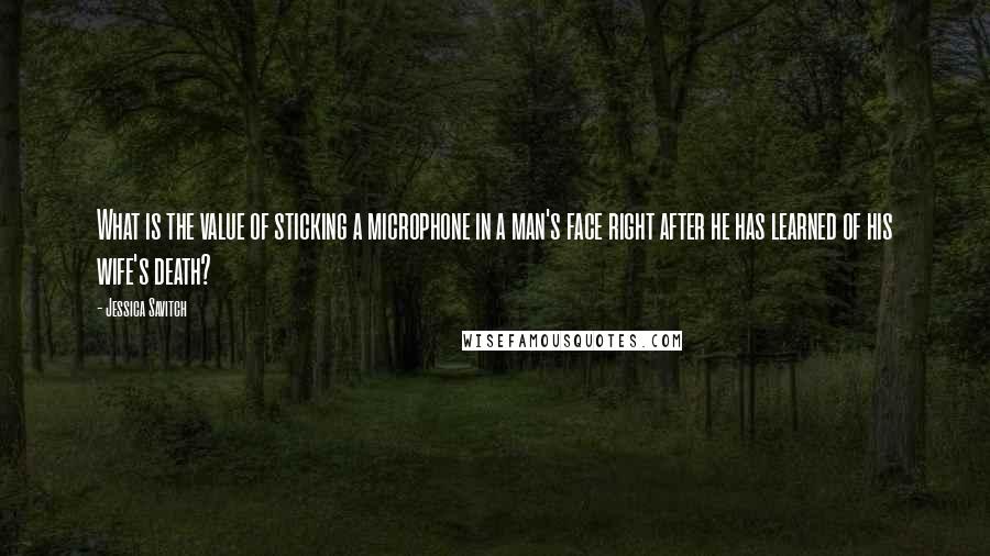 Jessica Savitch Quotes: What is the value of sticking a microphone in a man's face right after he has learned of his wife's death?