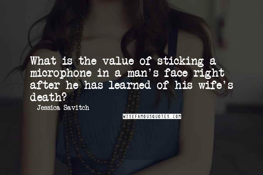 Jessica Savitch Quotes: What is the value of sticking a microphone in a man's face right after he has learned of his wife's death?