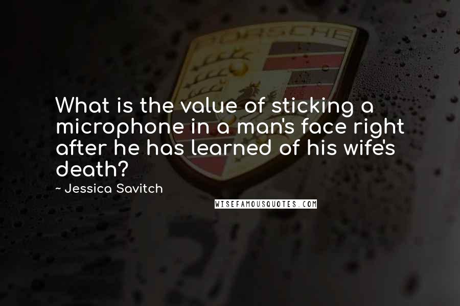 Jessica Savitch Quotes: What is the value of sticking a microphone in a man's face right after he has learned of his wife's death?