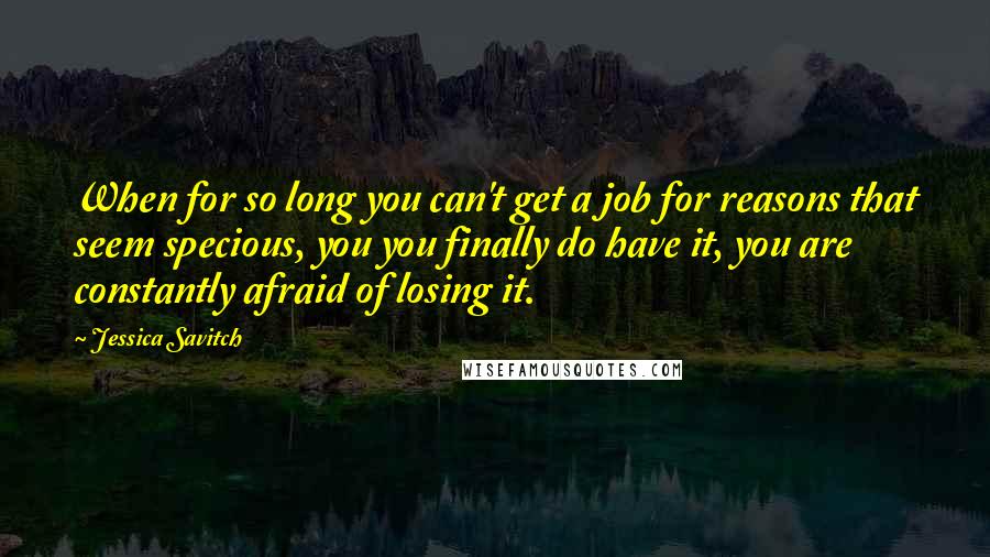 Jessica Savitch Quotes: When for so long you can't get a job for reasons that seem specious, you you finally do have it, you are constantly afraid of losing it.