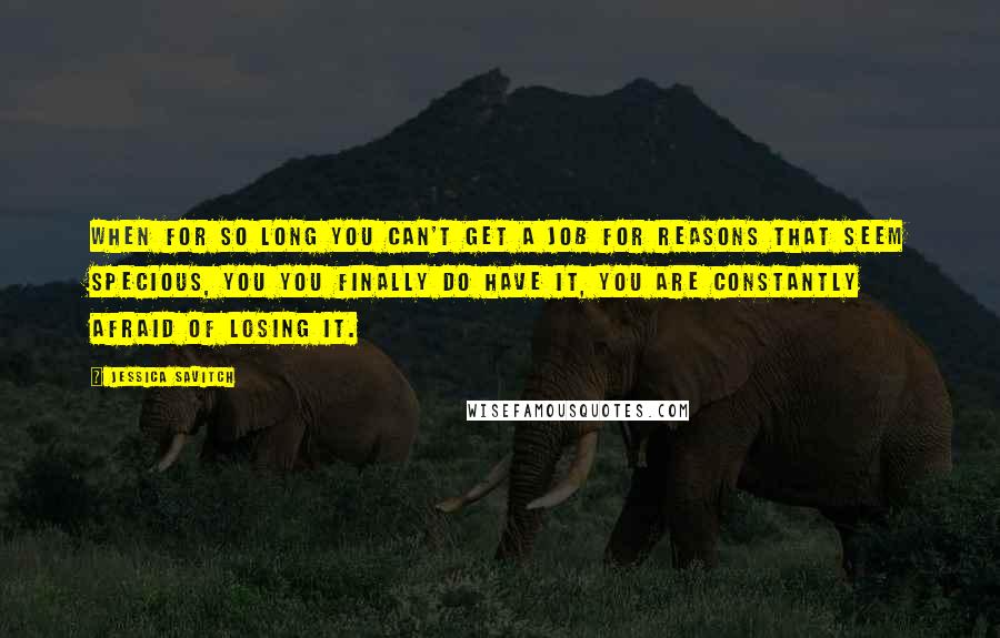 Jessica Savitch Quotes: When for so long you can't get a job for reasons that seem specious, you you finally do have it, you are constantly afraid of losing it.
