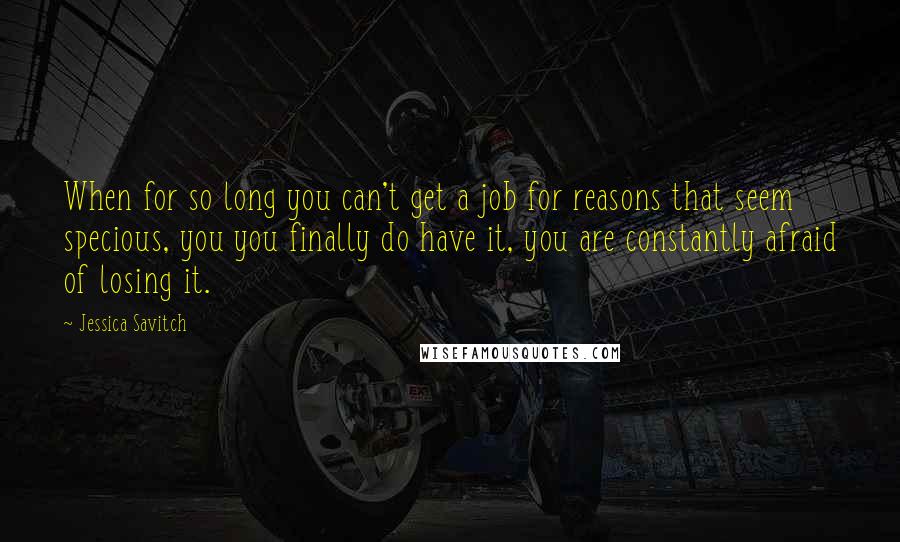 Jessica Savitch Quotes: When for so long you can't get a job for reasons that seem specious, you you finally do have it, you are constantly afraid of losing it.
