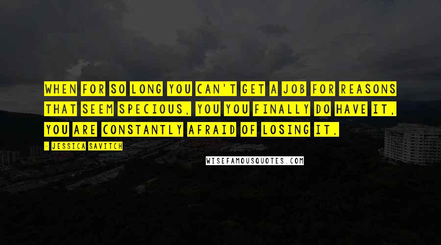 Jessica Savitch Quotes: When for so long you can't get a job for reasons that seem specious, you you finally do have it, you are constantly afraid of losing it.