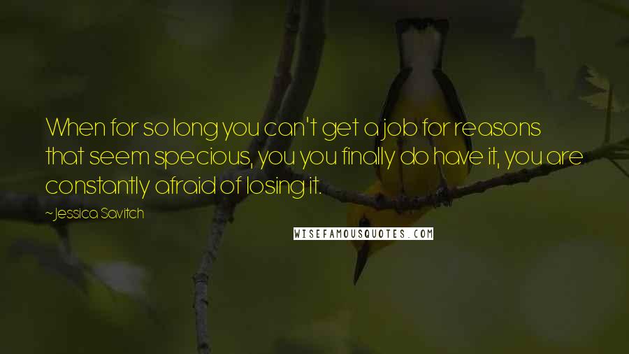 Jessica Savitch Quotes: When for so long you can't get a job for reasons that seem specious, you you finally do have it, you are constantly afraid of losing it.