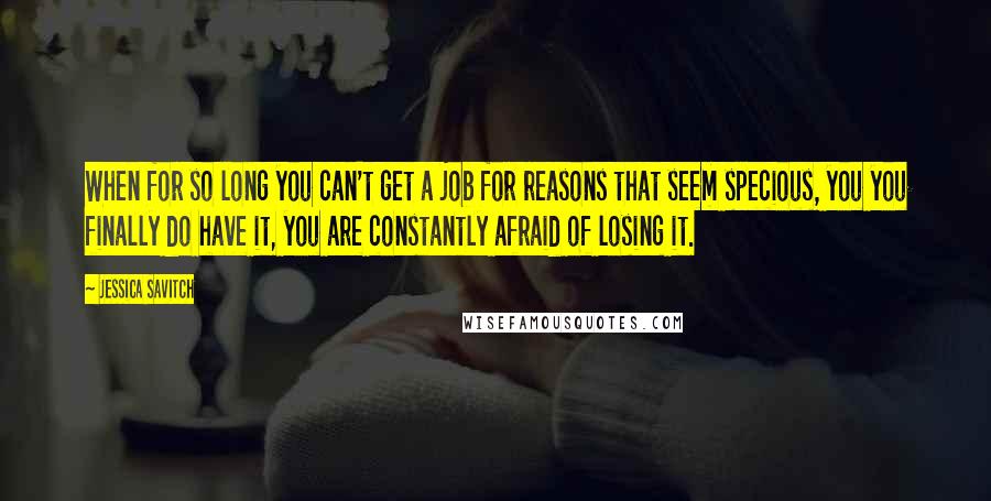 Jessica Savitch Quotes: When for so long you can't get a job for reasons that seem specious, you you finally do have it, you are constantly afraid of losing it.