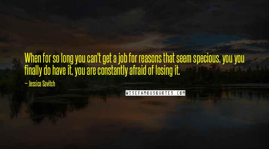 Jessica Savitch Quotes: When for so long you can't get a job for reasons that seem specious, you you finally do have it, you are constantly afraid of losing it.