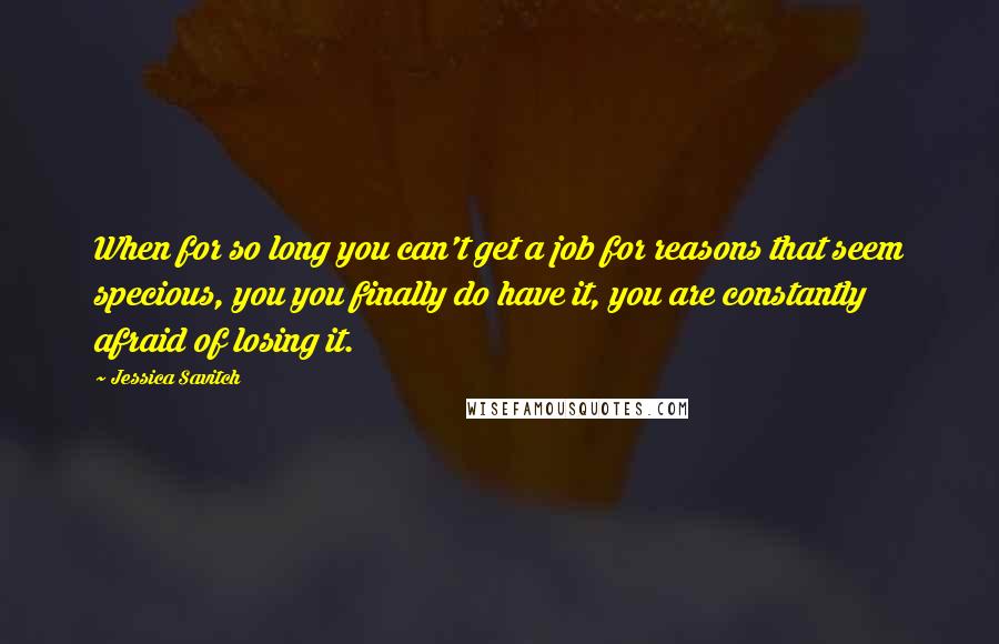 Jessica Savitch Quotes: When for so long you can't get a job for reasons that seem specious, you you finally do have it, you are constantly afraid of losing it.