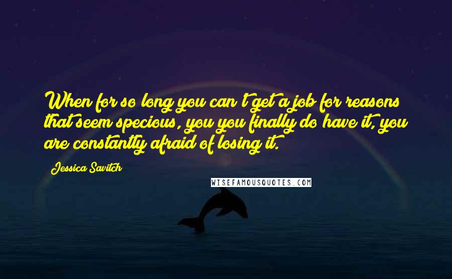 Jessica Savitch Quotes: When for so long you can't get a job for reasons that seem specious, you you finally do have it, you are constantly afraid of losing it.