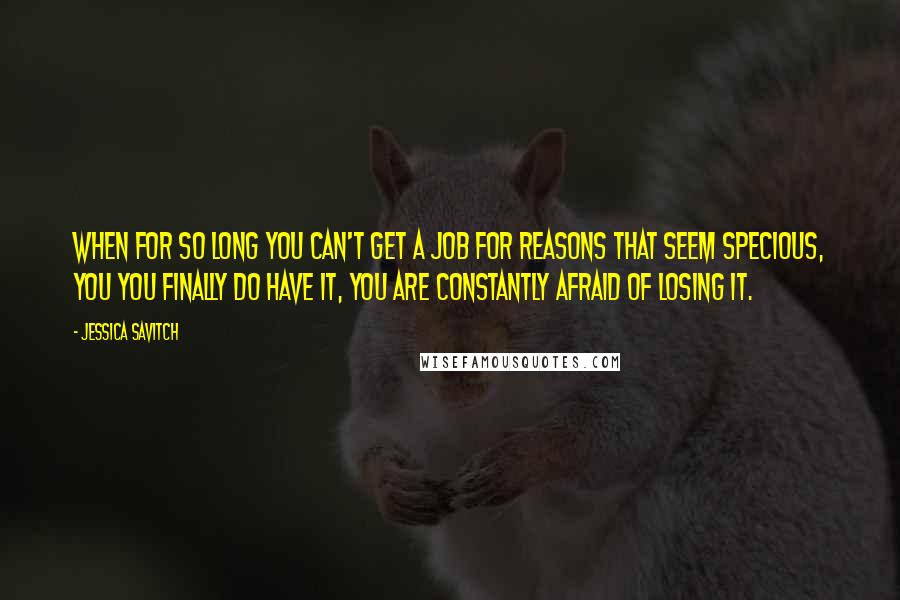 Jessica Savitch Quotes: When for so long you can't get a job for reasons that seem specious, you you finally do have it, you are constantly afraid of losing it.