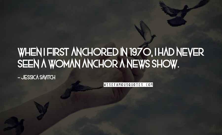 Jessica Savitch Quotes: When I first anchored in 1970, I had never seen a woman anchor a news show.