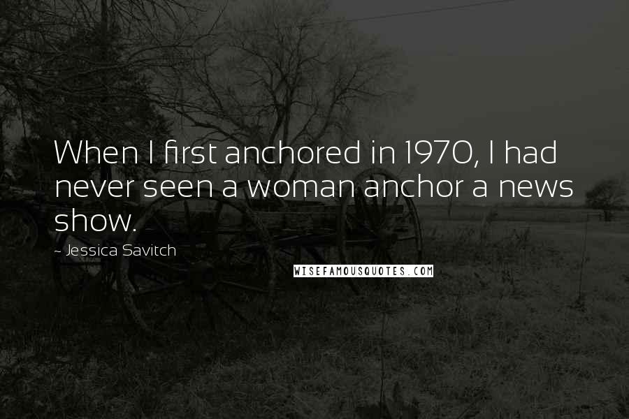 Jessica Savitch Quotes: When I first anchored in 1970, I had never seen a woman anchor a news show.