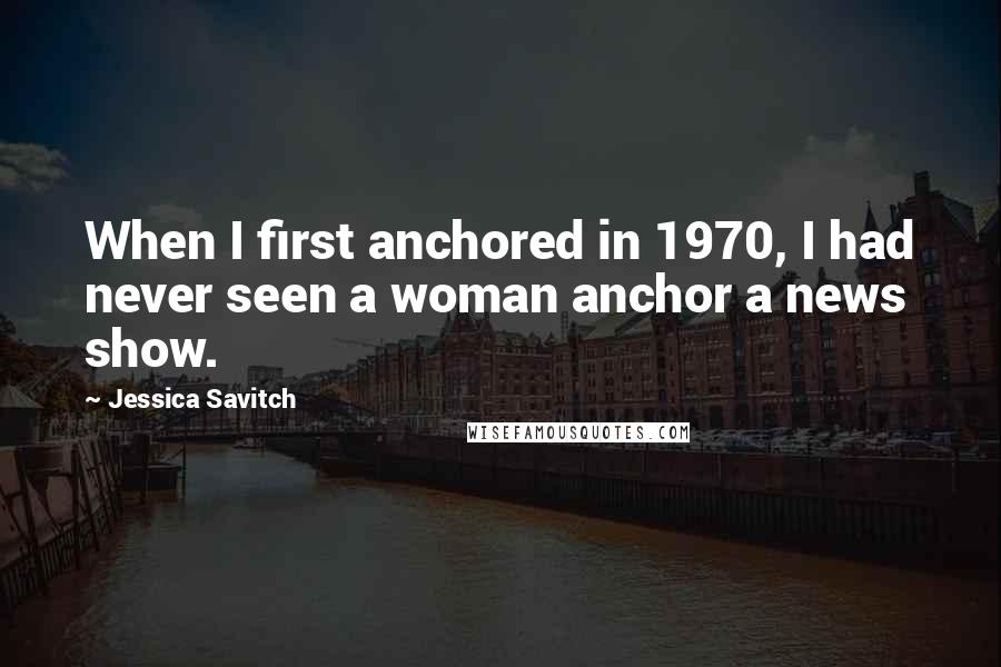 Jessica Savitch Quotes: When I first anchored in 1970, I had never seen a woman anchor a news show.