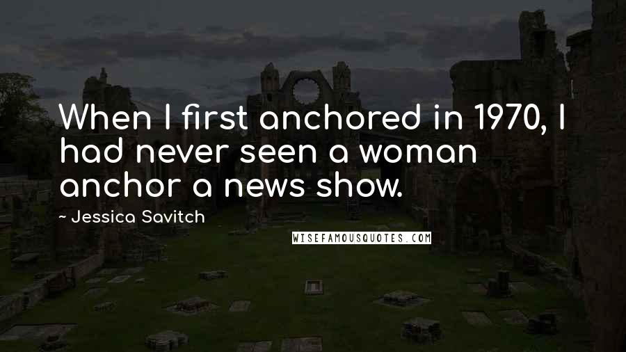 Jessica Savitch Quotes: When I first anchored in 1970, I had never seen a woman anchor a news show.