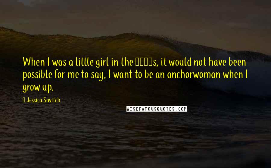 Jessica Savitch Quotes: When I was a little girl in the 1950s, it would not have been possible for me to say, I want to be an anchorwoman when I grow up.