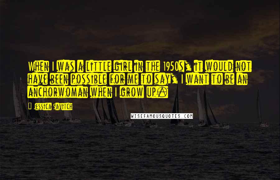 Jessica Savitch Quotes: When I was a little girl in the 1950s, it would not have been possible for me to say, I want to be an anchorwoman when I grow up.