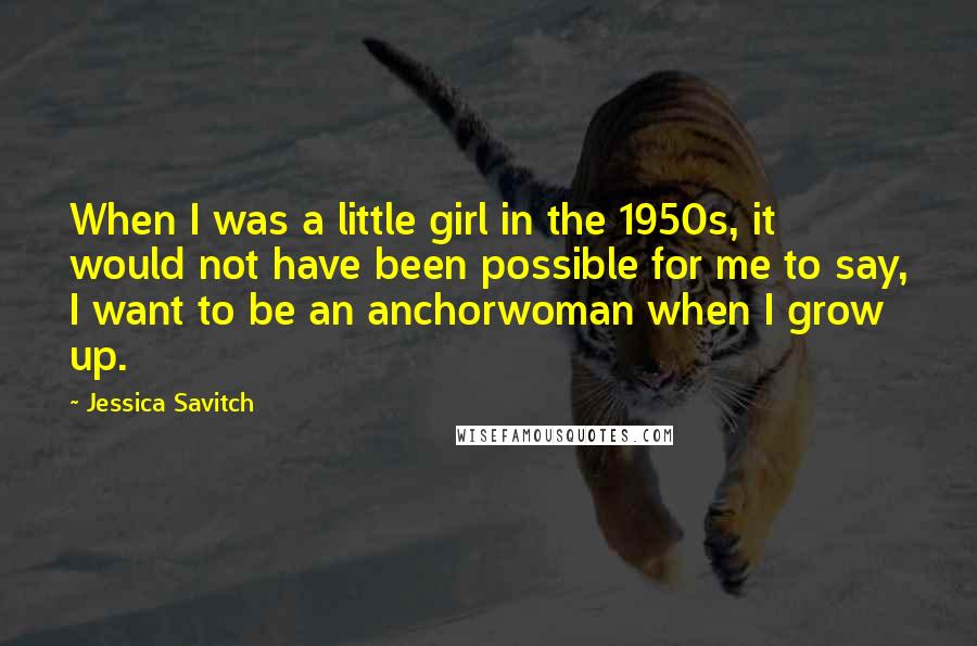 Jessica Savitch Quotes: When I was a little girl in the 1950s, it would not have been possible for me to say, I want to be an anchorwoman when I grow up.