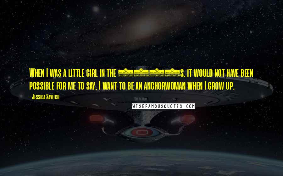 Jessica Savitch Quotes: When I was a little girl in the 1950s, it would not have been possible for me to say, I want to be an anchorwoman when I grow up.