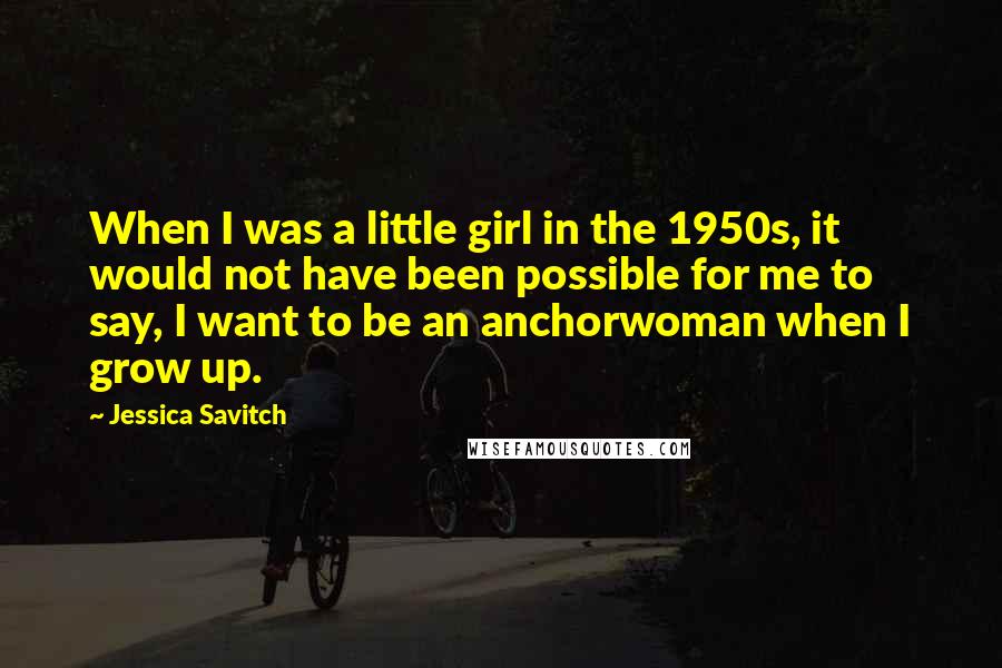 Jessica Savitch Quotes: When I was a little girl in the 1950s, it would not have been possible for me to say, I want to be an anchorwoman when I grow up.