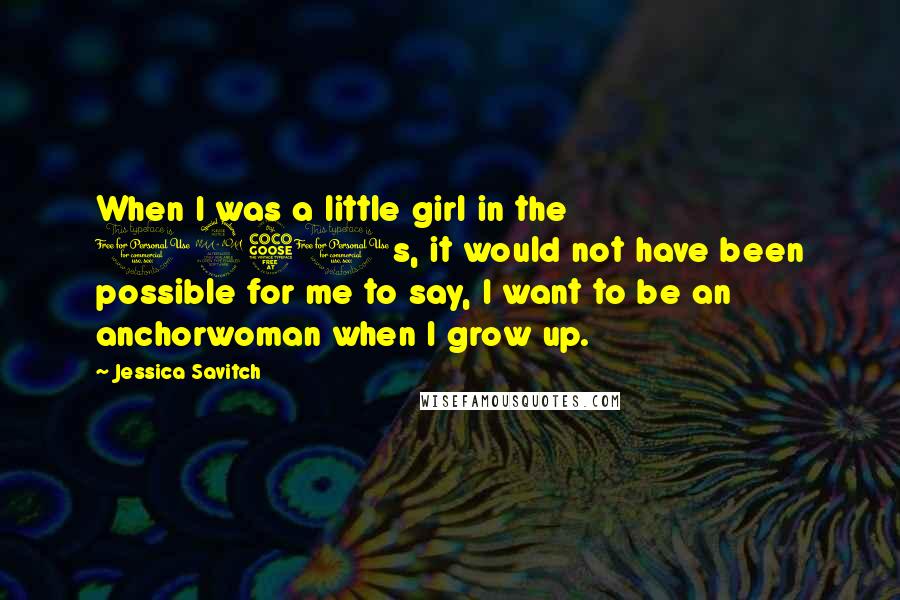 Jessica Savitch Quotes: When I was a little girl in the 1950s, it would not have been possible for me to say, I want to be an anchorwoman when I grow up.