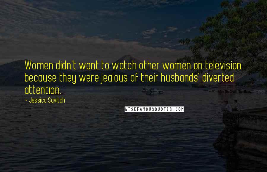 Jessica Savitch Quotes: Women didn't want to watch other women on television because they were jealous of their husbands' diverted attention.