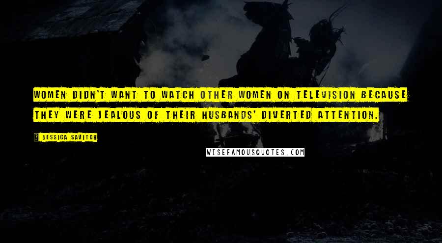 Jessica Savitch Quotes: Women didn't want to watch other women on television because they were jealous of their husbands' diverted attention.