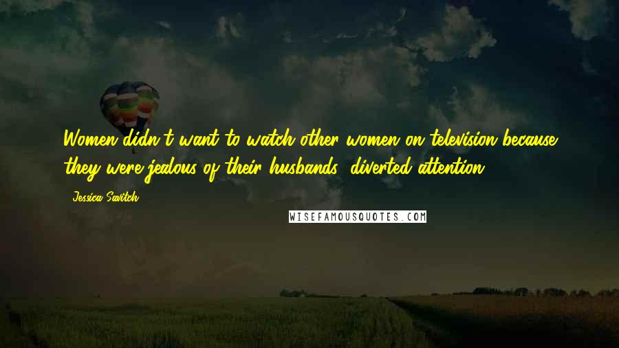 Jessica Savitch Quotes: Women didn't want to watch other women on television because they were jealous of their husbands' diverted attention.