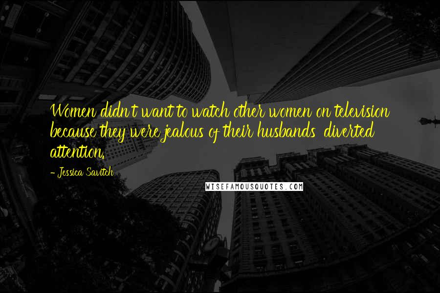 Jessica Savitch Quotes: Women didn't want to watch other women on television because they were jealous of their husbands' diverted attention.