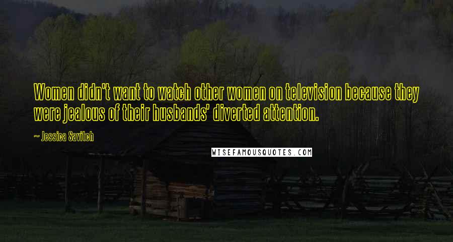 Jessica Savitch Quotes: Women didn't want to watch other women on television because they were jealous of their husbands' diverted attention.