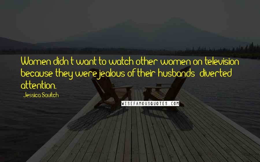 Jessica Savitch Quotes: Women didn't want to watch other women on television because they were jealous of their husbands' diverted attention.