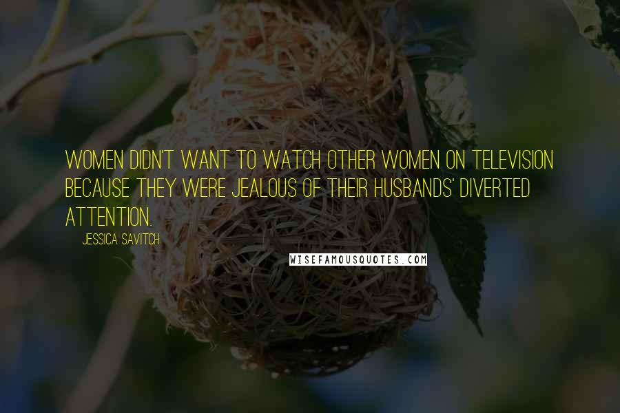 Jessica Savitch Quotes: Women didn't want to watch other women on television because they were jealous of their husbands' diverted attention.