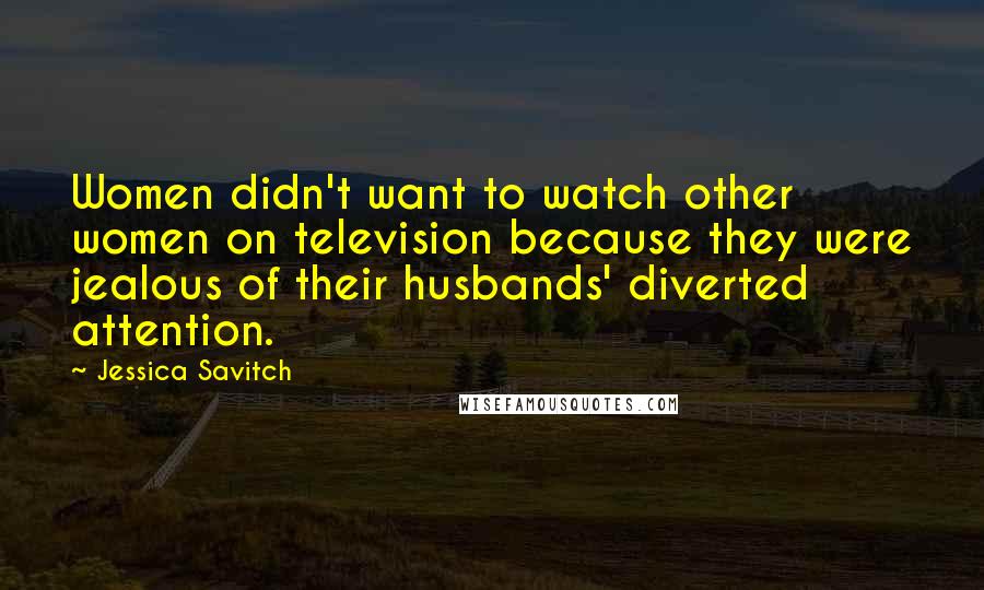 Jessica Savitch Quotes: Women didn't want to watch other women on television because they were jealous of their husbands' diverted attention.