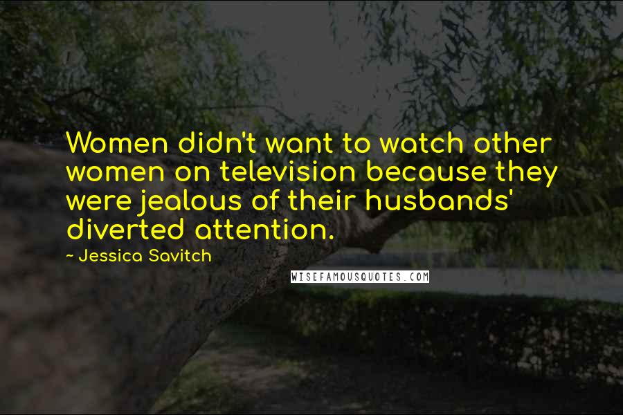 Jessica Savitch Quotes: Women didn't want to watch other women on television because they were jealous of their husbands' diverted attention.