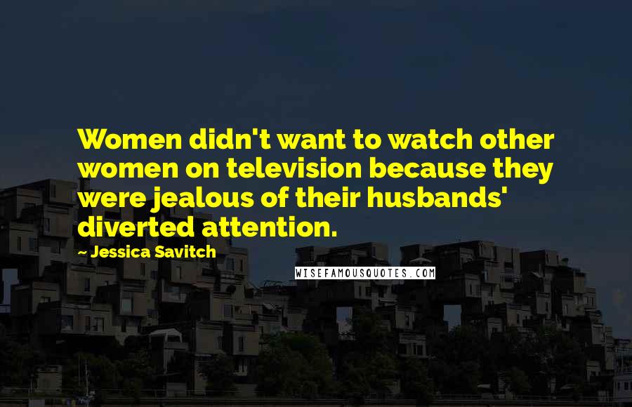 Jessica Savitch Quotes: Women didn't want to watch other women on television because they were jealous of their husbands' diverted attention.