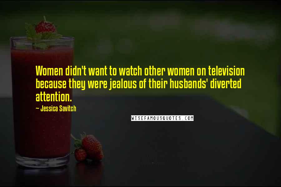 Jessica Savitch Quotes: Women didn't want to watch other women on television because they were jealous of their husbands' diverted attention.