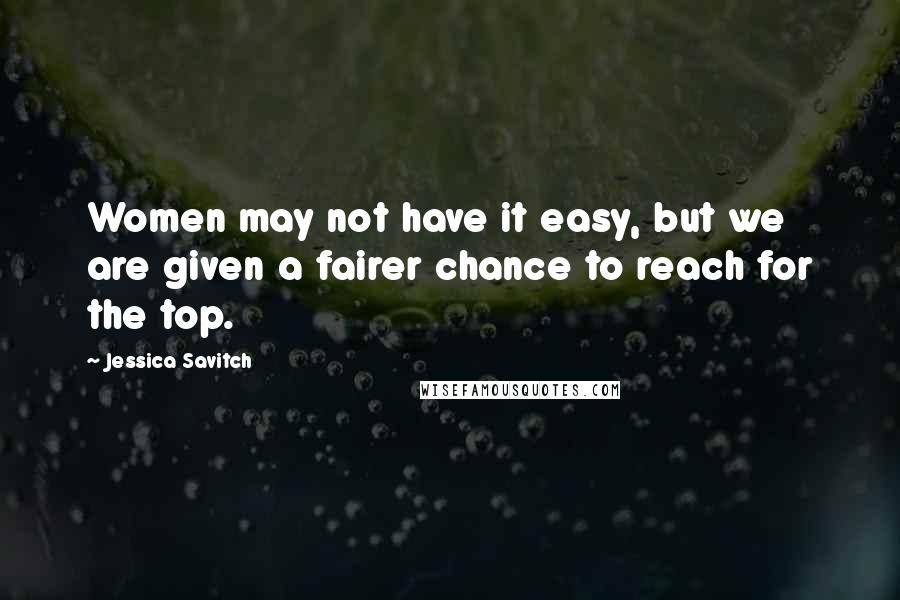 Jessica Savitch Quotes: Women may not have it easy, but we are given a fairer chance to reach for the top.