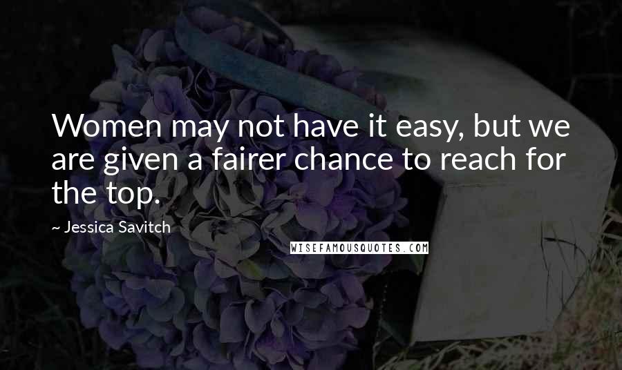 Jessica Savitch Quotes: Women may not have it easy, but we are given a fairer chance to reach for the top.