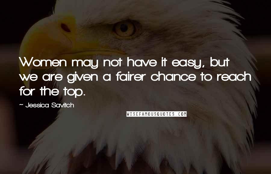 Jessica Savitch Quotes: Women may not have it easy, but we are given a fairer chance to reach for the top.