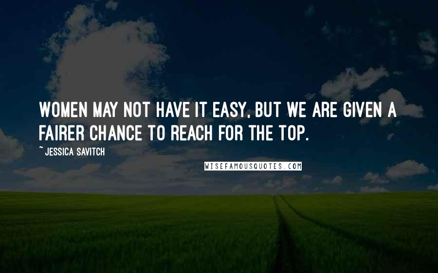 Jessica Savitch Quotes: Women may not have it easy, but we are given a fairer chance to reach for the top.