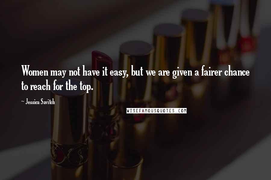 Jessica Savitch Quotes: Women may not have it easy, but we are given a fairer chance to reach for the top.