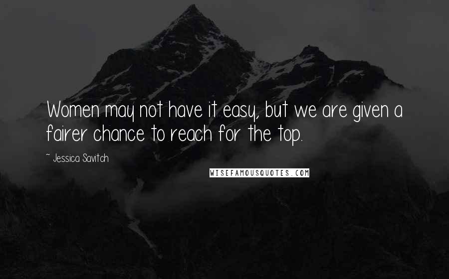 Jessica Savitch Quotes: Women may not have it easy, but we are given a fairer chance to reach for the top.