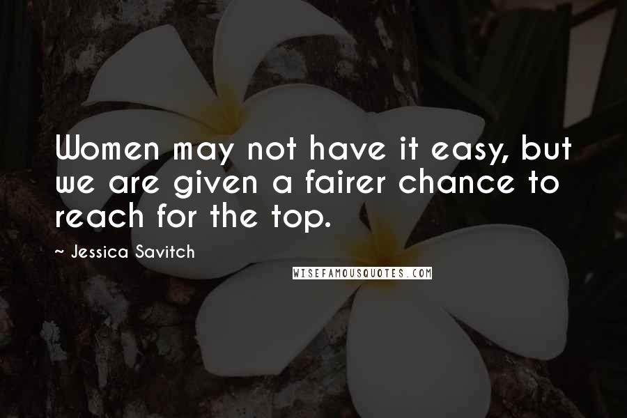 Jessica Savitch Quotes: Women may not have it easy, but we are given a fairer chance to reach for the top.