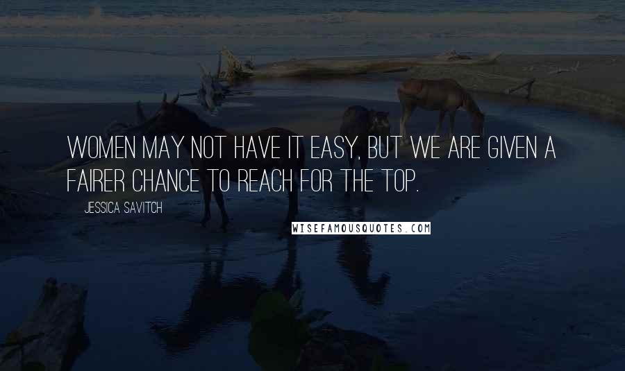 Jessica Savitch Quotes: Women may not have it easy, but we are given a fairer chance to reach for the top.