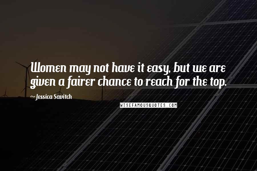 Jessica Savitch Quotes: Women may not have it easy, but we are given a fairer chance to reach for the top.