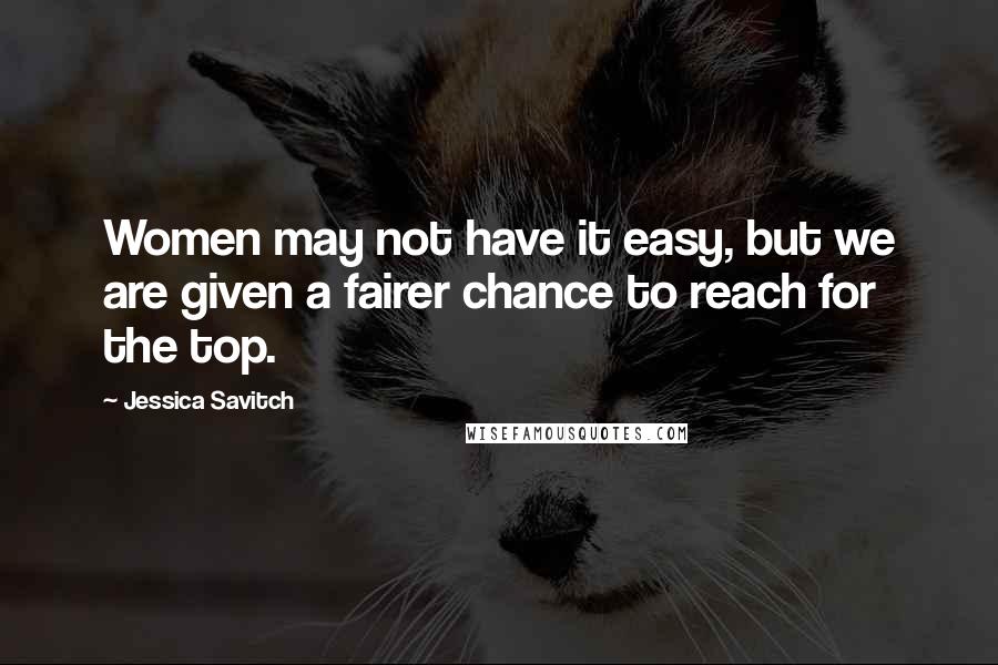 Jessica Savitch Quotes: Women may not have it easy, but we are given a fairer chance to reach for the top.