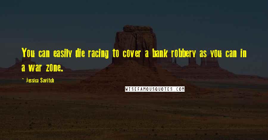 Jessica Savitch Quotes: You can easily die racing to cover a bank robbery as you can in a war zone.